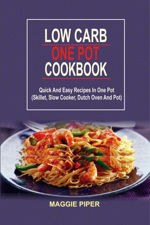 Cover of the book Low Carb One Pot Cookbook: Quick And Easy Recipes In One Pot (Skillet, Slow Cooker, Dutch Oven And Pot) by Maggie Piper, Winsome X