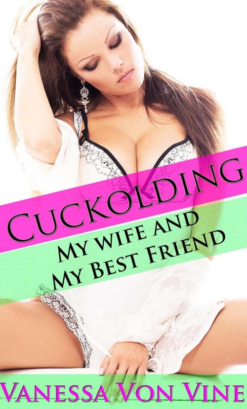 Cover of the book Cuckolding: My Wife and My Best Friend by Vanessa Von Vine, Vanessa Von Vine