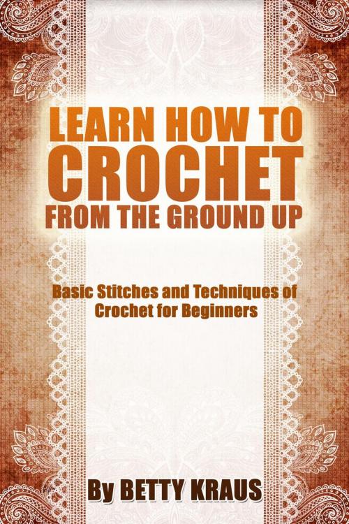 Cover of the book Learn How to Crochet from the Ground Up. Basic Stitches and Techniques of Crochet for Beginners by Betty Kraus, Today Crafts