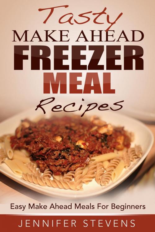 Cover of the book Tasty Make Ahead Freezer Meal Recipes: Easy Make Ahead Meals For Beginners by Jennifer Stevens, Jennifer Stevens