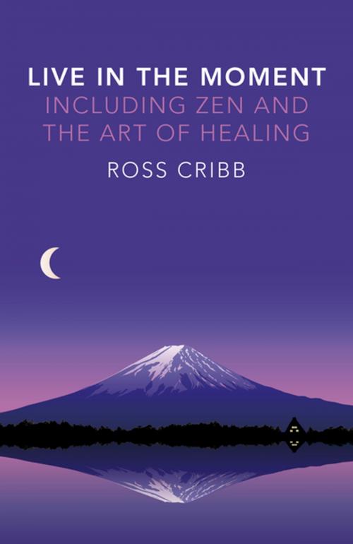 Cover of the book Live in the Moment, Including Zen and the Art of Healing by Ross Cribb, John Hunt Publishing