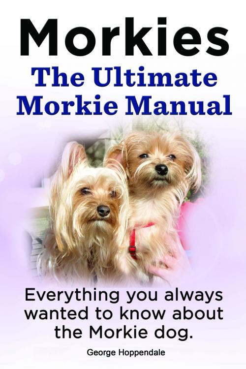 Cover of the book Morkies. The Ultimate Morkie Manual. Everything you always wanted to know about the Morkie dog. by George Hoppendale, Elliott Lang