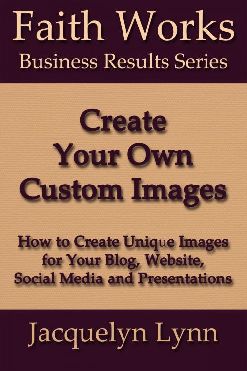 Cover of the book Create Your Own Custom Images: How to Create Unique Images for Your Blog, Website, Social Media and Presentations by Jacquelyn Lynn, Jacquelyn Lynn