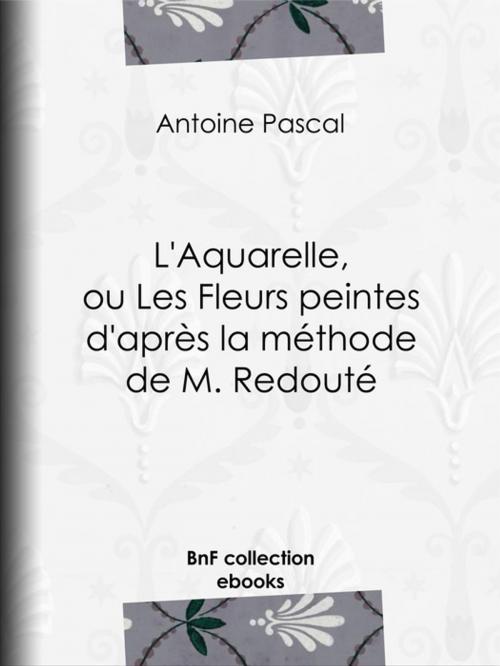 Cover of the book L'Aquarelle, ou Les Fleurs peintes d'après la méthode de M. Redouté by Antoine Pascal, BnF collection ebooks