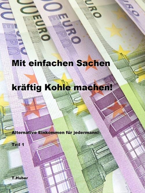 Cover of the book Mit einfachen Sachen kräftig Kohle machen by T.Huber, XinXii-GD Publishing