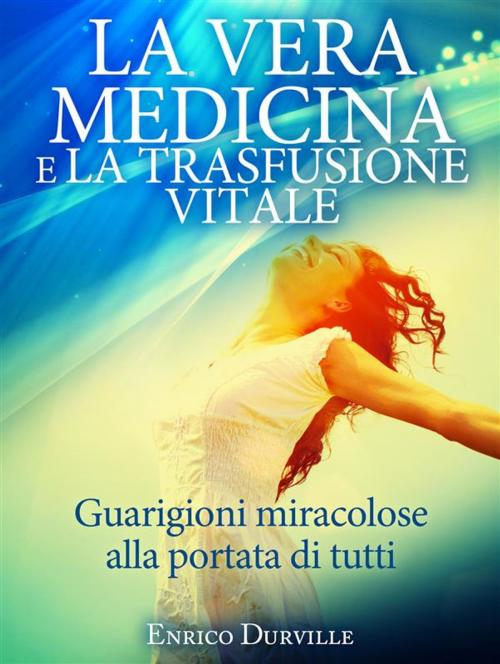 Cover of the book La Vera Medicina e La Trasfusione Vitale - Guarigioni miracolose alla portata di tutti by Enrico Durville, Enrico Durville