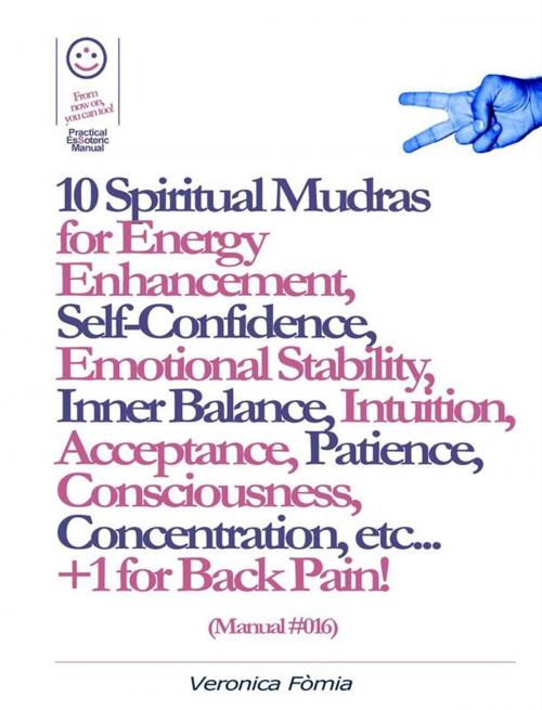 Cover of the book 10 Spiritual Mudras for Energy Enhancement, Self-Confidence, Emotional Stability, Inner Balance, Acceptance, Patience, Consciousness, Intuition, Concentration etc... +1 for Back Pain! (Manual #016) by Marco Vincenzo E Veronica Fòmia, Veronica Fomia