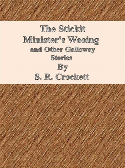 Cover of the book The Stickit Minister's Wooing and Other Galloway Stories by S. R. Crockett, S. R. Crockett
