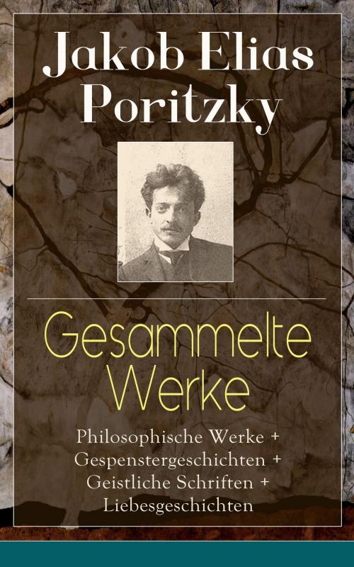 Cover of the book Gesammelte Werke: Philosophische Werke + Gespenstergeschichten + Geistliche Schriften + Liebesgeschichten by Jakob Elias Poritzky, e-artnow