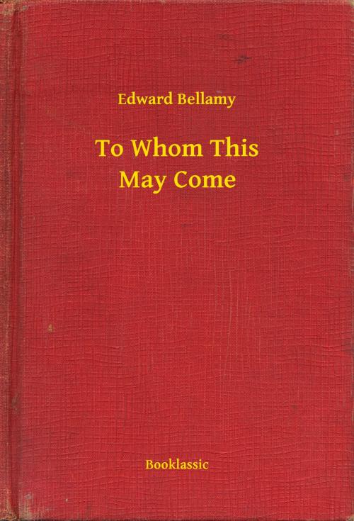 Cover of the book To Whom This May Come by Edward Bellamy, Booklassic