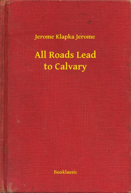 Cover of the book All Roads Lead to Calvary by Jerome Klapka Jerome, Booklassic