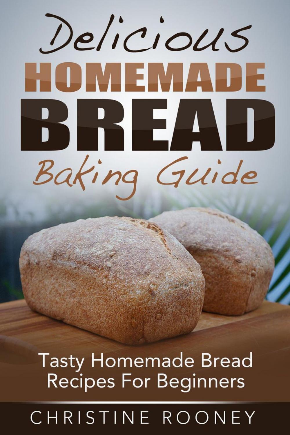 Big bigCover of Delicious Homemade Bread Baking Guide: Tasty Homemade Bread Recipes For Beginners