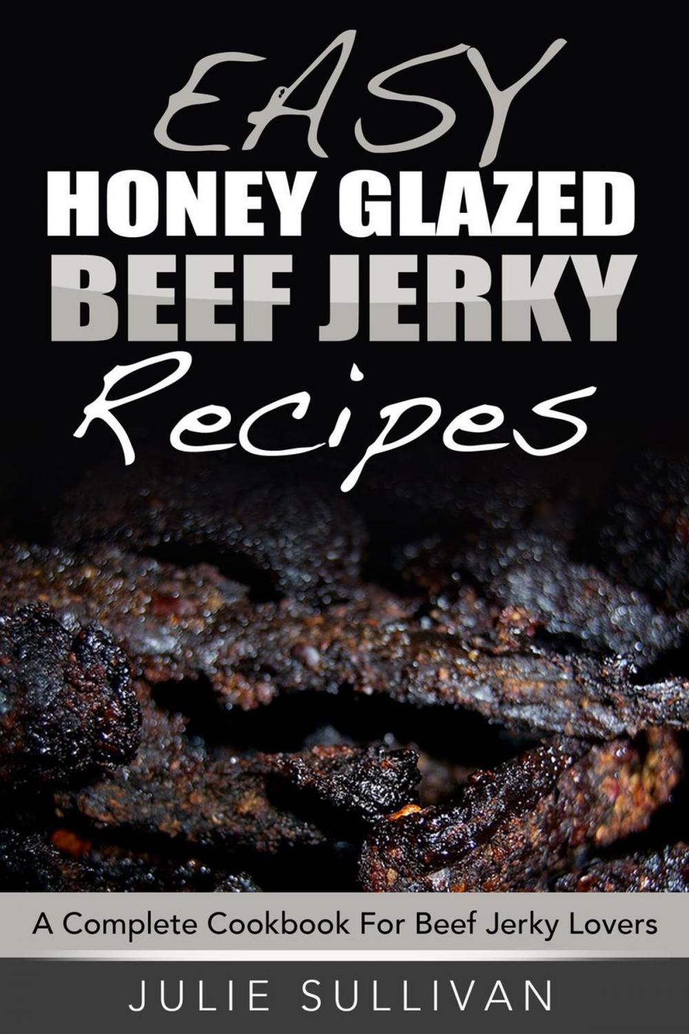 Big bigCover of Easy Honey Glazed Beef Jerky Recipes: A Complete Cookbook For Beef Jerky Lover