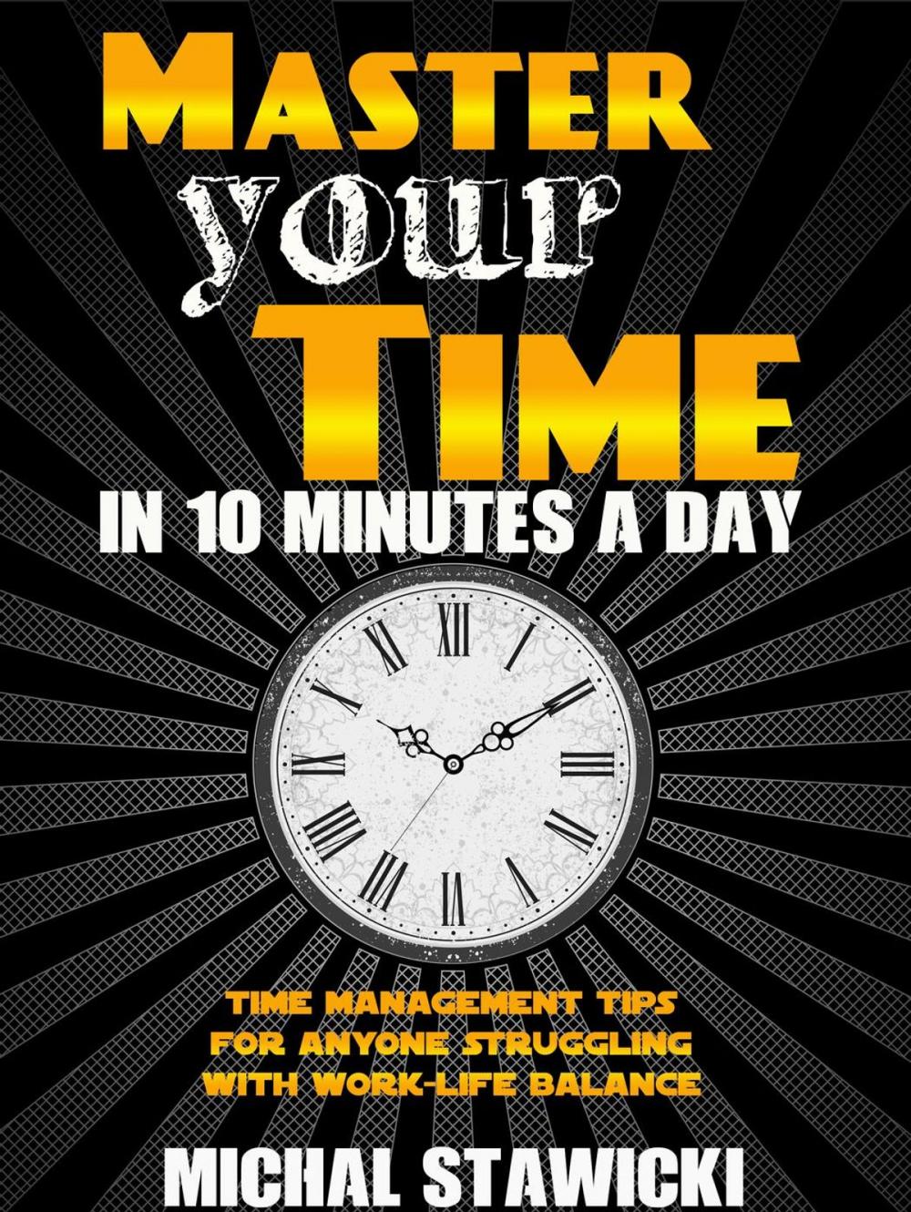 Big bigCover of Master Your Time in 10 Minutes a Day: Time Management Tips for Anyone Struggling with Work – Life Balance