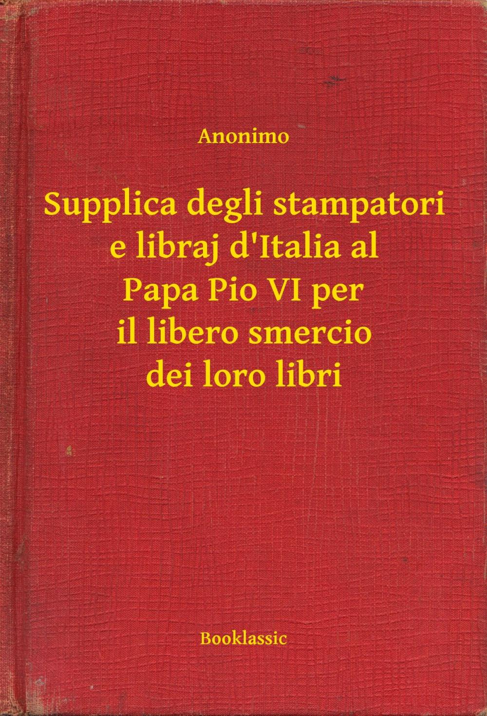 Big bigCover of Supplica degli stampatori e libraj d'Italia al Papa Pio VI per il libero smercio dei loro libri