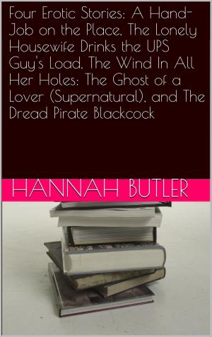 Cover of the book Four Erotic Stories: A Hand-Job on the Place, The Lonely Housewife Drinks the UPS Guy's Load, The Wind In All Her Holes: The Ghost of a Lover (Supernatural), and The Dread Pirate Blackcock by Maxx Harper