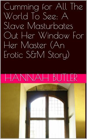 Cover of the book Cumming for All The World To See: A Slave Masturbates Out Her Window For Her Master (An Erotic S&M Story) by Hannah Butler