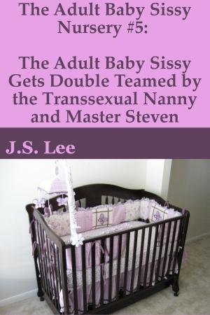 Cover of the book The Adult Baby Sissy Nursery #5: The Adult Baby Sissy Gets Double Teamed by the Transsexual Nanny and Master Steven by J.S. Lee