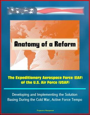 Cover of the book Anatomy of a Reform: The Expeditionary Aerospace Force (EAF) of the U.S. Air Force (USAF) - Developing and Implementing the Solution, Basing During the Cold War, Active Force Tempo by Progressive Management