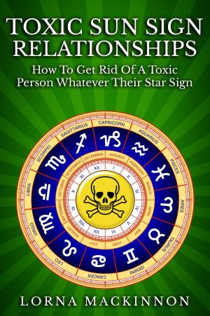 Cover of the book Toxic Sun Sign Relationships. How To Get Rid Of A Toxic Person Whatever Their Star Sign by Cory Hutcheson