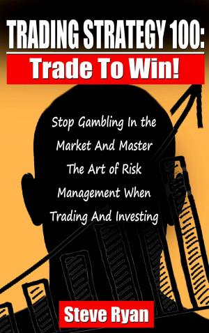 Cover of Trading Strategy 100: Trade To Win: Stop Gambling In The Market And Master The Art Of Risk Management When Trading And Investing