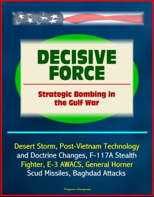 Cover of the book Decisive Force: Strategic Bombing in the Gulf War - Desert Storm, Post-Vietnam Technology and Doctrine Changes, F-117A Stealth Fighter, E-3 AWACS, General Horner, Scud Missiles, Baghdad Attacks by Progressive Management