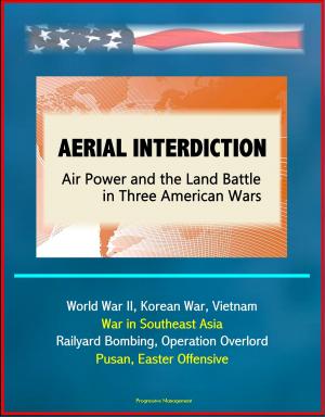 Cover of the book Aerial Interdiction: Air Power and the Land Battle in Three American Wars - World War II, Korean War, Vietnam, War in Southeast Asia - Railyard Bombing, Operation Overlord, Pusan, Easter Offensive by Progressive Management