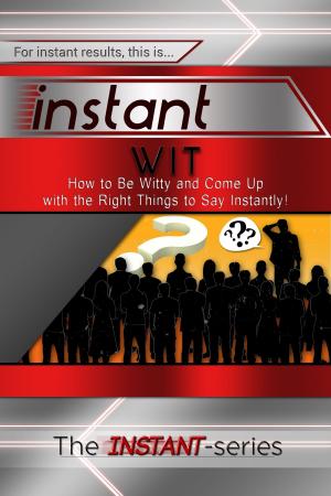 Cover of the book Instant Wit: How to Be Witty and Come Up with the Right Things to Say Instantly! by The INSTANT-Series