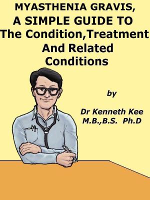 Cover of the book Myasthenia Gravis, A Simple Guide To The Condition, Treatment And Related Conditions by Kenneth Kee