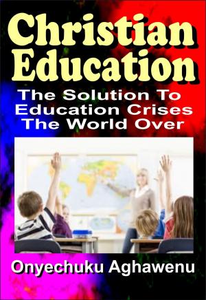 Cover of the book Christian Education The Solution To Education Crises The World Over by Onyechuku Aghawenu Ph.D