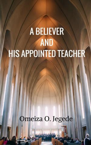 Cover of the book A Believer And His Appointed Teacher by Godwin Nwaokike