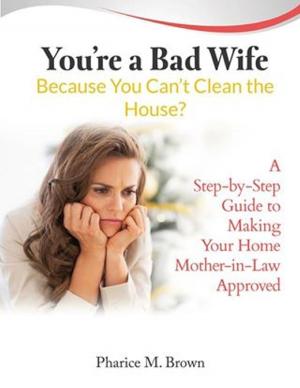 Cover of the book You're a Bad Wife Because You Can't Clean the House? A Step-by-Step Guide to Making Your Home Mother-in-Law Approved by Anthony Ekanem