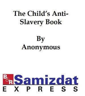 bigCover of the book The Child's Anti-Slavery Book, Containing a Few Words about American Slave Children and Stories of Slave-Life by 