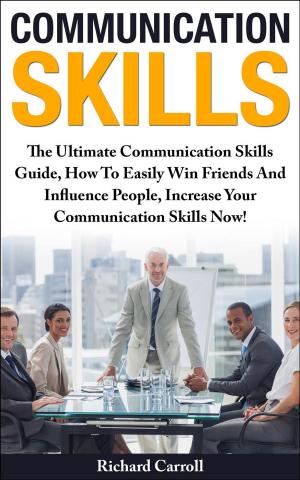 Book cover of Communication Skills: The Ultimate Communication Skills Guide, How To Easily Win Friends And Influence People, Increase Your Communication Skills Now!
