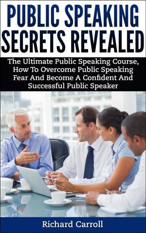 Cover of the book Public Speaking Secrets Revealed:The Ultimate Public Speaking Course, How To Overcome Public Speaking Fear and Become A Confident and Successful Public Speaker by Richard Carroll