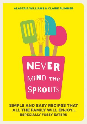 Cover of the book Never Mind the Sprouts: Simple and Easy Food That All the Family Will Enjoy...Especially Fussy Eaters by Johnny Morgan