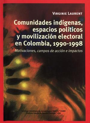Cover of the book Comunidades indígenas, espacios políticos y movilización electoral en Colombia, 1990-1998 by Joshua Hirschstein, Maren Beck, Joe Coca