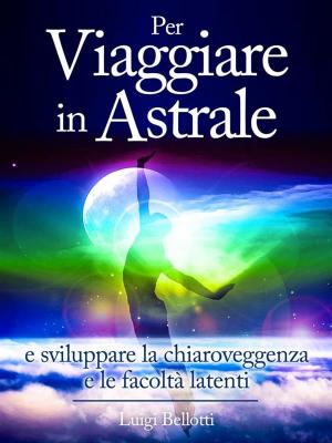 Cover of the book Per Viaggiare in Astrale - e sviluppare la Chiaroveggenza e le Facoltà latenti by Kim Ingleby
