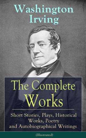 Book cover of The Complete Works of Washington Irving: Short Stories, Plays, Historical Works, Poetry and Autobiographical Writings (Illustrated)