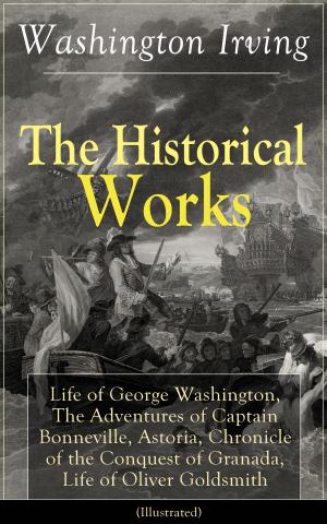 Cover of the book The Historical Works of Washington Irving: Life of George Washington, The Adventures of Captain Bonneville, Astoria, Chronicle of the Conquest of Granada, Life of Oliver Goldsmith (Illustrated) by Bradley Kuhns