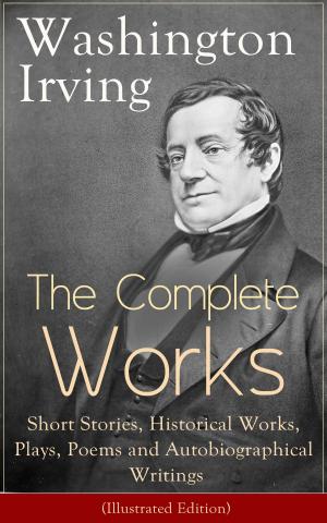 Cover of the book The Complete Works of Washington Irving: Short Stories, Historical Works, Plays, Poems and Autobiographical Writings (Illustrated Edition): The Entire Opus of the Prolific American Writer, Biographer and Historian, Including The Legend of Sleepy Holl by Robert Louis Stevenson