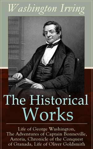 bigCover of the book The Historical Works of Washington Irving: Life of George Washington, The Adventures of Captain Bonneville, Astoria, Chronicle of the Conquest of Granada, Life of Oliver Goldsmith by 