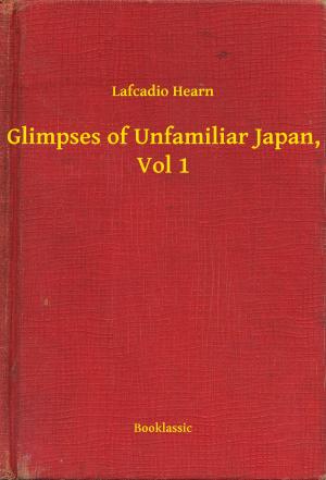 Cover of the book Glimpses of Unfamiliar Japan, Vol 1 by Camille Lemonnier