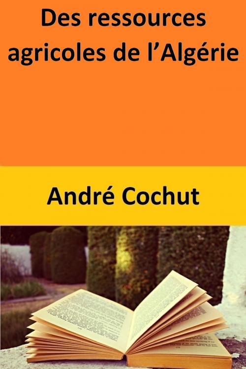 Cover of the book Des ressources agricoles de l’Algérie by André Cochut, André Cochut