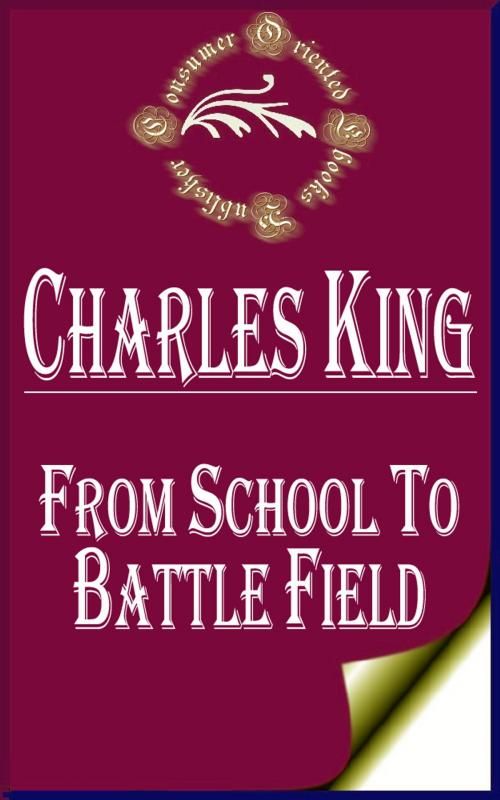 Cover of the book From School to Battle Field: A Story of the War Days (Illustrated) by Charles King, Consumer Oriented Ebooks Publisher