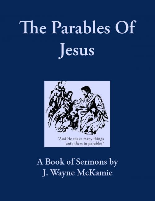 Cover of the book The Parables of Jesus: A Book of Sermons By: J. Wayne McKamie by J. Wayne McKamie, Robinson Digital Publications