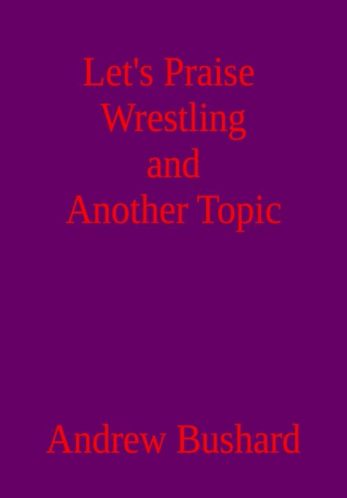 Cover of the book Let’s Praise Wrestling and Another Topic by Andrew Bushard, Andrew Bushard