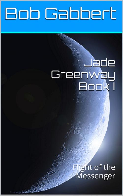 Cover of the book Jade Greenway Book I: Flight of the Messenger by Bob Gabbert, Bob Gabbert