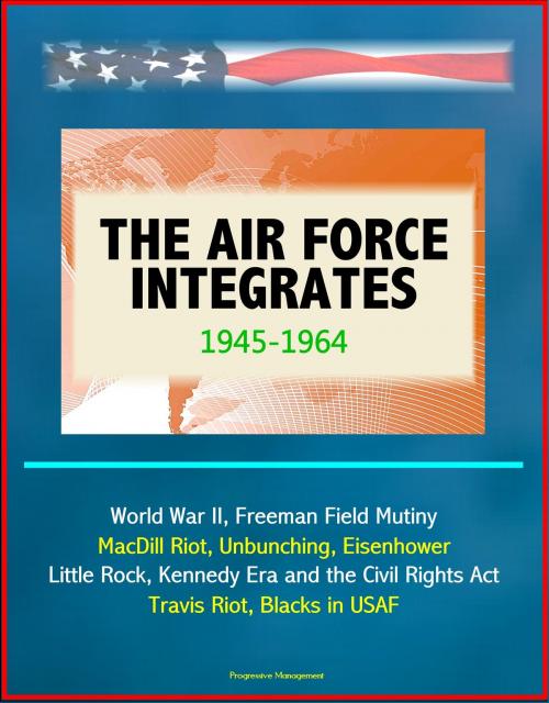 Cover of the book The Air Force Integrates: 1945-1964 - World War II, Freeman Field Mutiny, MacDill Riot, Unbunching, Eisenhower, Little Rock, Kennedy Era and the Civil Rights Act, Travis Riot, Blacks in USAF by Progressive Management, Progressive Management