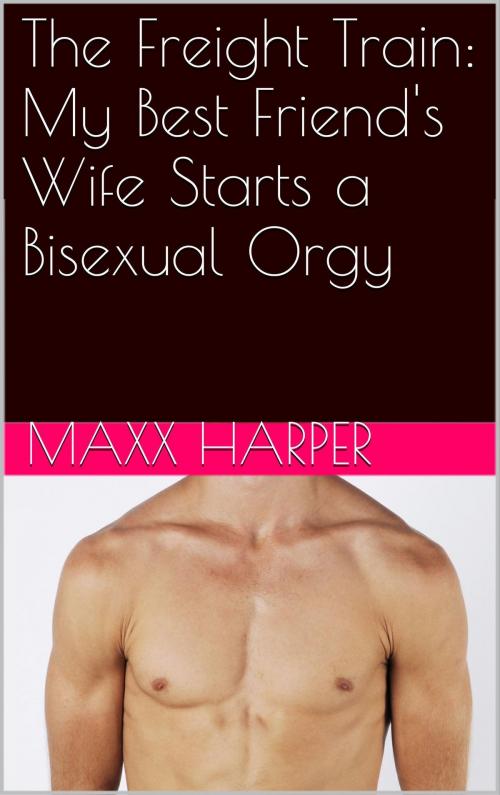 Cover of the book The Freight Train: My Best Friend's Wife Starts a Bisexual Orgy by Maxx Harper, Charlie Bent